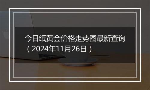 今日纸黄金价格走势图最新查询(2024年11月26日)