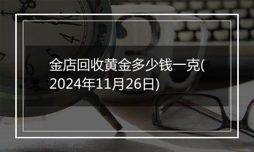 金店回收黄金多少钱一克(2024年11月26日)
