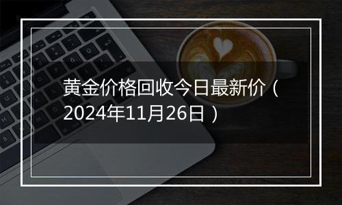 黄金价格回收今日最新价（2024年11月26日）