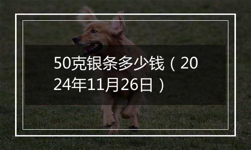 50克银条多少钱（2024年11月26日）