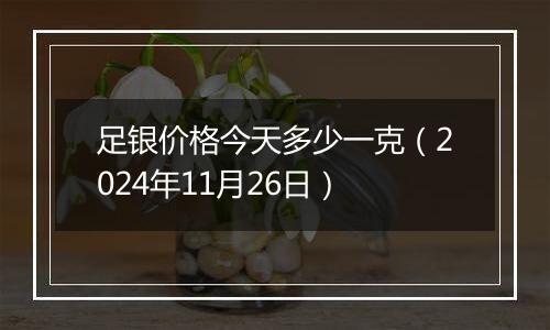 足银价格今天多少一克（2024年11月26日）