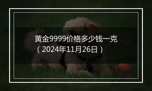 黄金9999价格多少钱一克（2024年11月26日）