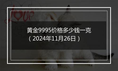 黄金9995价格多少钱一克(2024年11月26日)