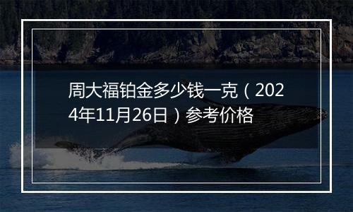 周大福铂金多少钱一克(2024年11月26日)参考价格