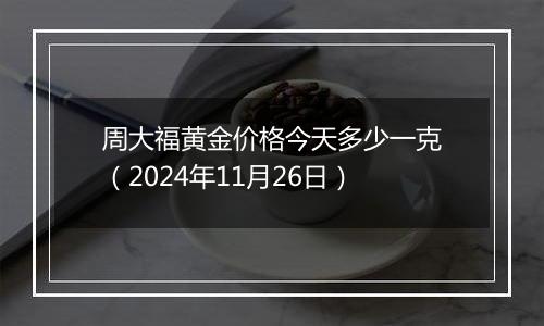 周大福黄金价格今天多少一克(2024年11月26日)