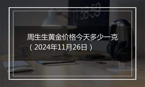 周生生黄金价格今天多少一克(2024年11月26日)