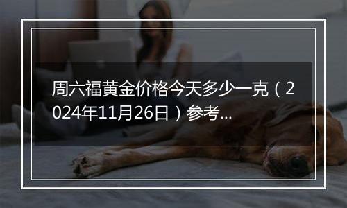 周六福黄金价格今天多少一克(2024年11月26日)参考价格