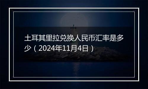 土耳其里拉兑换人民币汇率是多少(2024年11月4日)