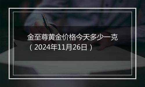 金至尊黄金价格今天多少一克（2024年11月26日）