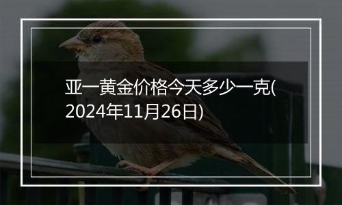 亚一黄金价格今天多少一克(2024年11月26日)