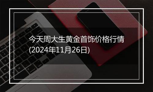 今天周大生黄金首饰价格行情(2024年11月26日)