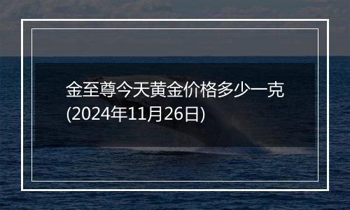金至尊今天黄金价格多少一克(2024年11月26日)