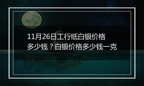 11月26日工行纸白银价格多少钱？白银价格多少钱一克