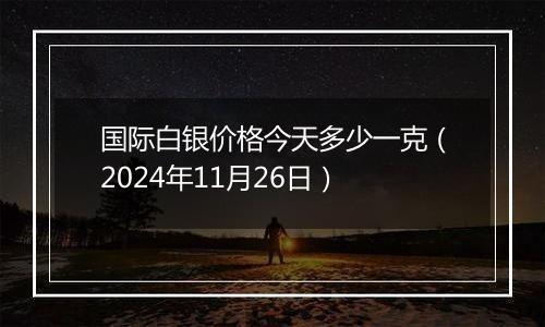 国际白银价格今天多少一克(2024年11月26日)