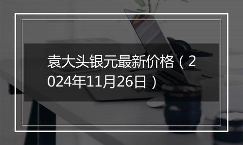 袁大头银元最新价格(2024年11月26日)