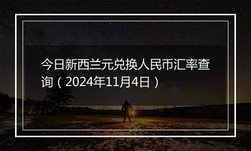 今日新西兰元兑换人民币汇率查询(2024年11月4日)
