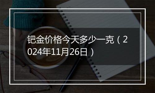 钯金价格今天多少一克（2024年11月26日）