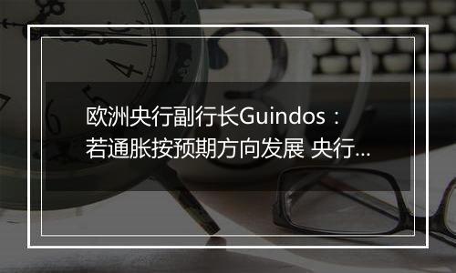 欧洲央行副行长Guindos:若通胀按预期方向发展 央行将会进一步降息