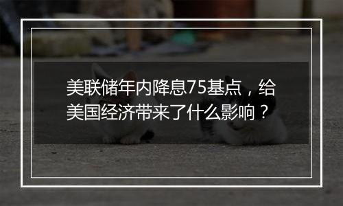 美联储年内降息75基点,给美国经济带来了什么影响?