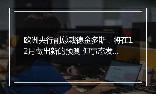 欧洲央行副总裁德金多斯:将在12月做出新的预测 但事态发展表明经济增长仍然脆弱