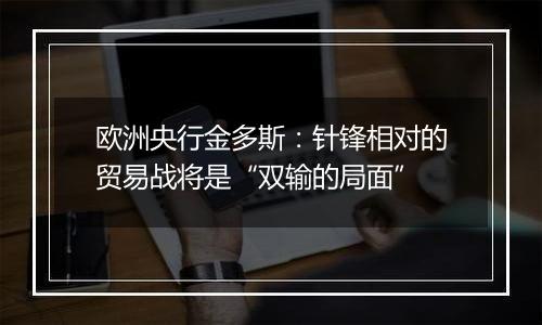 欧洲央行金多斯:针锋相对的贸易战将是“双输的局面”