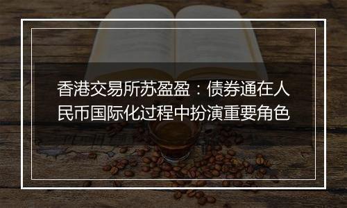 香港交易所苏盈盈:债券通在人民币国际化过程中扮演重要角色