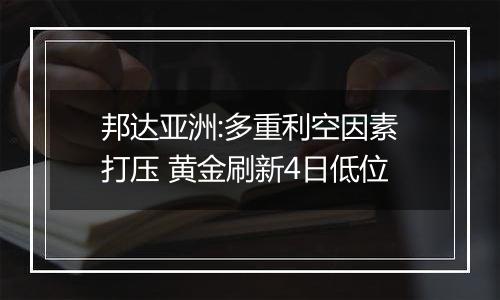 邦达亚洲:多重利空因素打压 黄金刷新4日低位