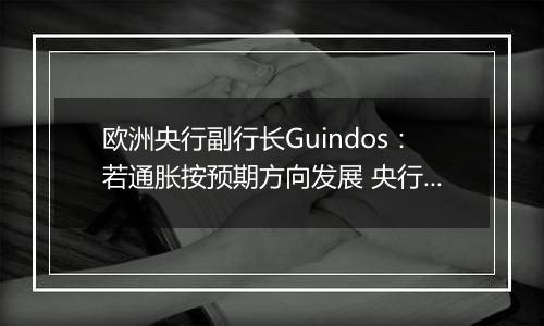 欧洲央行副行长Guindos:若通胀按预期方向发展 央行将会进一步降息