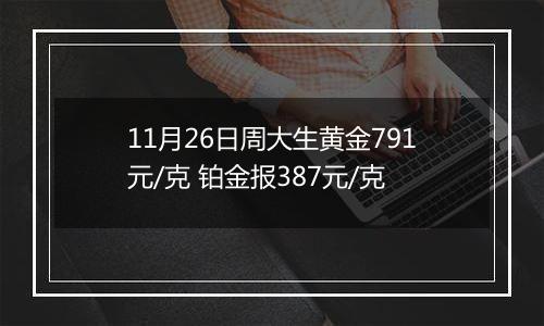 11月26日周大生黄金791元/克 铂金报387元/克