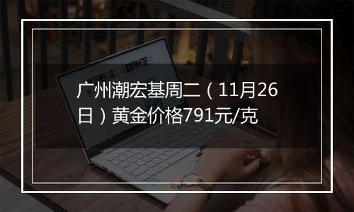 广州潮宏基周二(11月26日)黄金价格791元/克