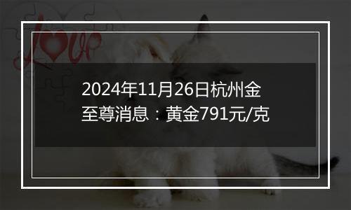 2024年11月26日杭州金至尊消息：黄金791元/克