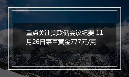 重点关注美联储会议纪要 11月26日菜百黄金777元/克