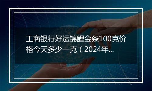 工商银行好运锦鲤金条100克价格今天多少一克（2024年11月26日）