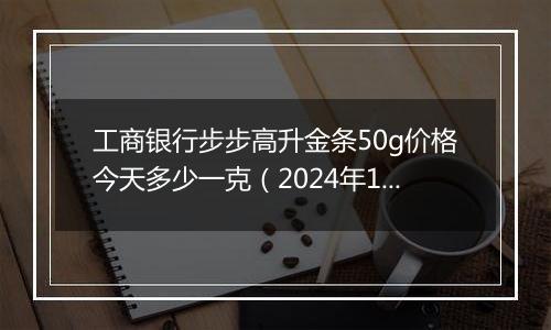 工商银行步步高升金条50g价格今天多少一克（2024年11月26日）