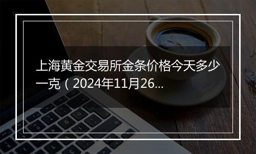 上海黄金交易所金条价格今天多少一克(2024年11月26日)