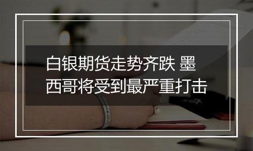 白银期货走势齐跌 墨西哥将受到最严重打击