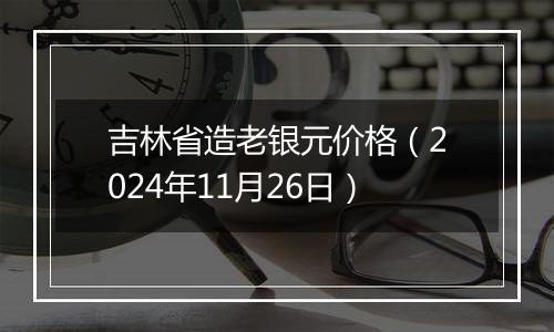 吉林省造老银元价格(2024年11月26日)