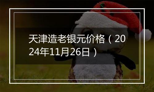 天津造老银元价格(2024年11月26日)