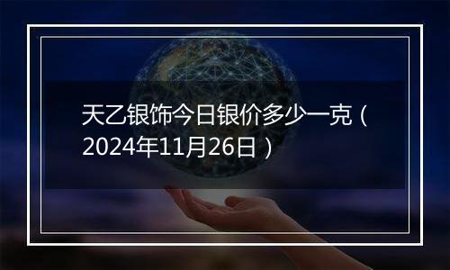 天乙银饰今日银价多少一克(2024年11月26日)