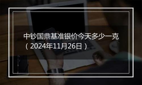 中钞国鼎基准银价今天多少一克(2024年11月26日)