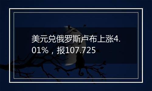 美元兑俄罗斯卢布上涨4.01%,报107.725