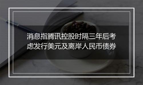 消息指腾讯控股时隔三年后考虑发行美元及离岸人民币债券