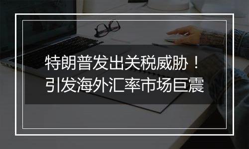 特朗普发出关税威胁!引发海外汇率市场巨震