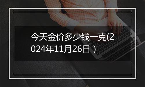 今天金价多少钱一克(2024年11月26日)