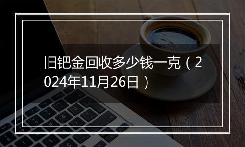 旧钯金回收多少钱一克（2024年11月26日）