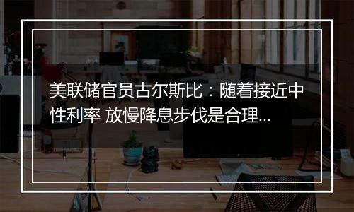美联储官员古尔斯比：随着接近中性利率 放慢降息步伐是合理之举