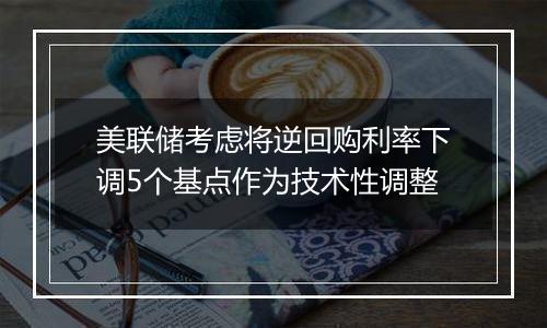 美联储考虑将逆回购利率下调5个基点作为技术性调整