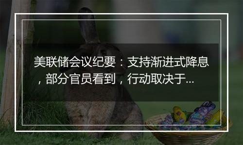 美联储会议纪要:支持渐进式降息,部分官员看到,行动取决于数据的方式带来暂停或加快降息的选项
