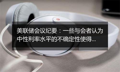 美联储会议纪要:一些与会者认为中性利率水平的不确定性使得逐步减少政策限制性是合适的