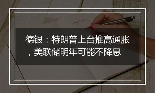 德银:特朗普上台推高通胀,美联储明年可能不降息